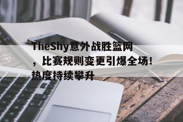 九游体育下载-TheShy意外战胜篮网，比赛规则变更引爆全场！热度持续攀升-九游体育下载